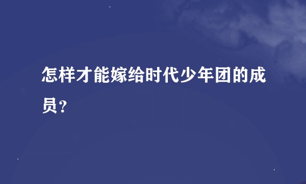 怎样才能嫁给时代少年团的成员？