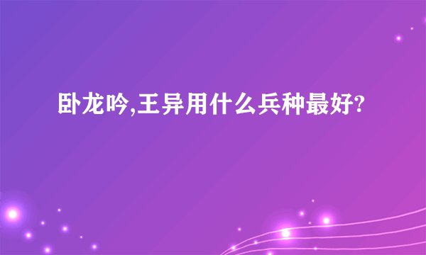 卧龙吟,王异用什么兵种最好?