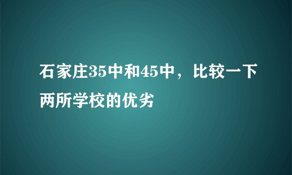石家庄35中和45中，比较一下两所学校的优劣
