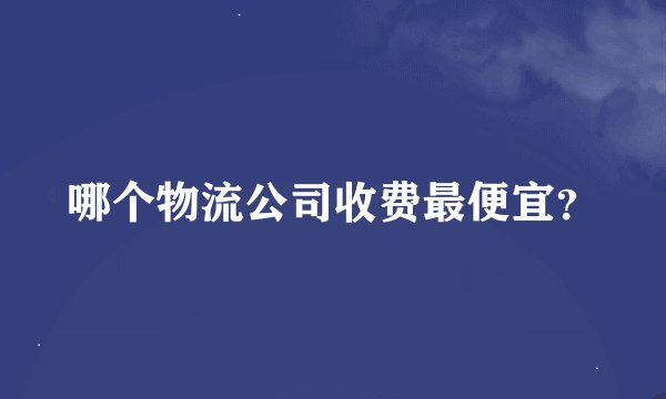哪个物流公司收费最便宜？