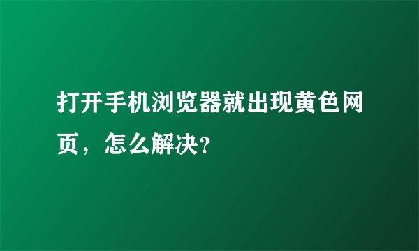 打开手机浏览器就出现黄色网页，怎么解决？