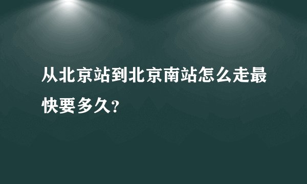 从北京站到北京南站怎么走最快要多久？