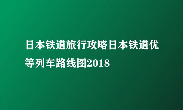 日本铁道旅行攻略日本铁道优等列车路线图2018