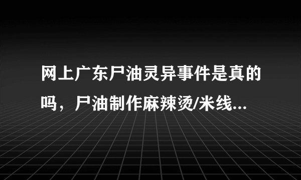 网上广东尸油灵异事件是真的吗，尸油制作麻辣烫/米线(谣言)