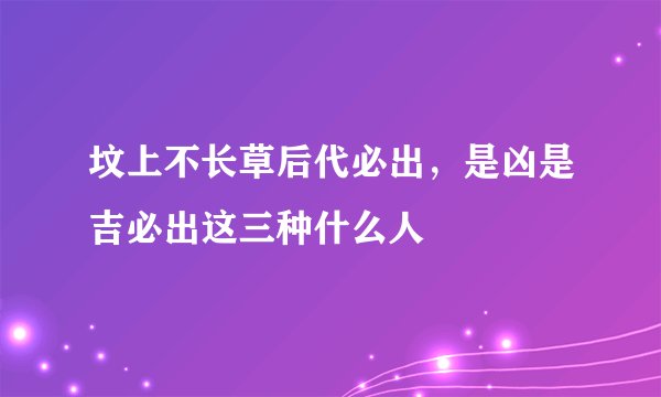 坟上不长草后代必出，是凶是吉必出这三种什么人
