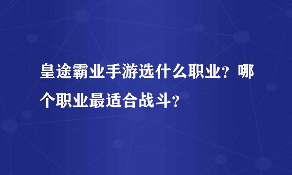 皇途霸业手游选什么职业？哪个职业最适合战斗？