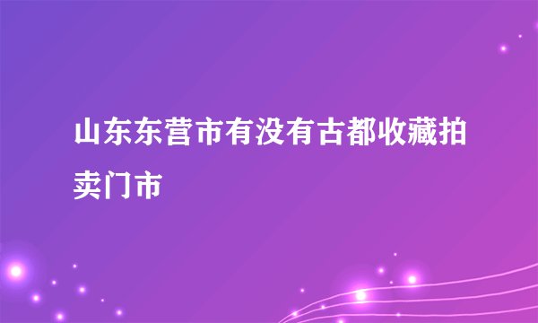 山东东营市有没有古都收藏拍卖门市