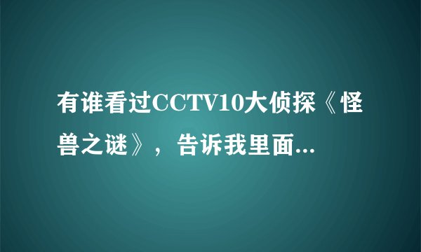 有谁看过CCTV10大侦探《怪兽之谜》，告诉我里面的怪物都是真的吗？哪一集比较恐怖啊？