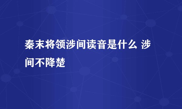 秦末将领涉间读音是什么 涉间不降楚