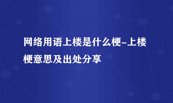 网络用语上楼是什么梗-上楼梗意思及出处分享