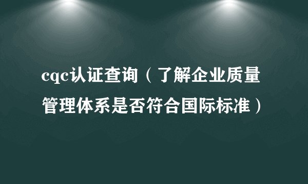 cqc认证查询（了解企业质量管理体系是否符合国际标准）