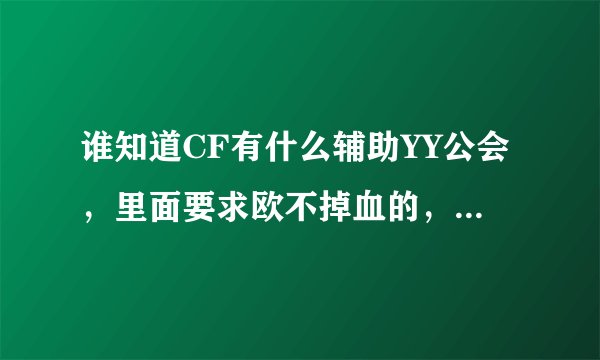 谁知道CF有什么辅助YY公会，里面要求欧不掉血的，20074就算了吧，只支持15个图，秒杀也不用了。要求人数