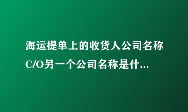 海运提单上的收货人公司名称C/O另一个公司名称是什么意思?