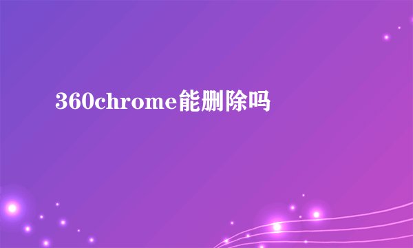 360chrome能删除吗