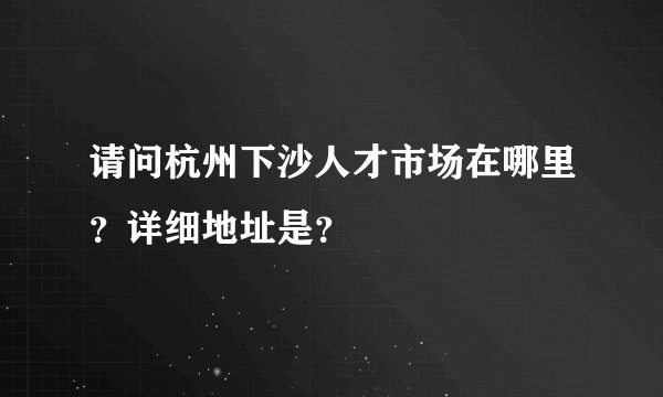 请问杭州下沙人才市场在哪里？详细地址是？