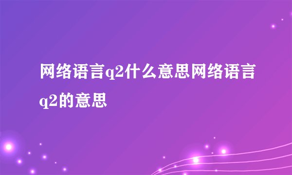 网络语言q2什么意思网络语言q2的意思