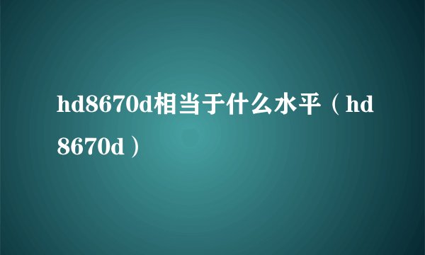 hd8670d相当于什么水平（hd8670d）