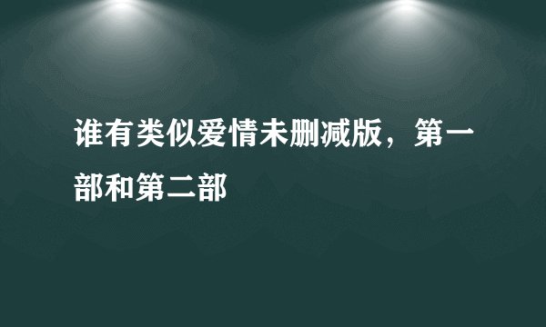 谁有类似爱情未删减版，第一部和第二部
