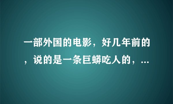 一部外国的电影，好几年前的，说的是一条巨蟒吃人的，最后蟒蛇吃了三四个人就被杀了，只活下3人，求电影