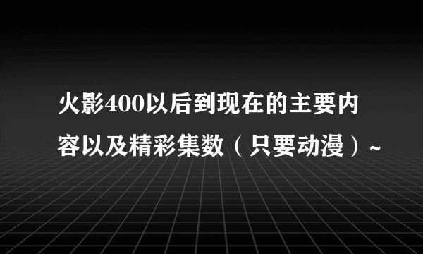 火影400以后到现在的主要内容以及精彩集数（只要动漫）~