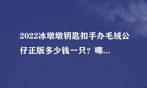 2022冰墩墩钥匙扣手办毛绒公仔正版多少钱一只？哪里可以买？附最新预售消息。