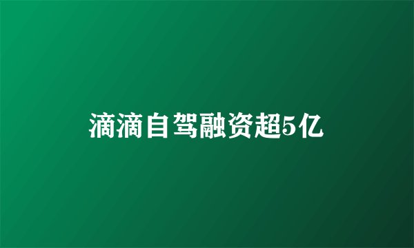 滴滴自驾融资超5亿