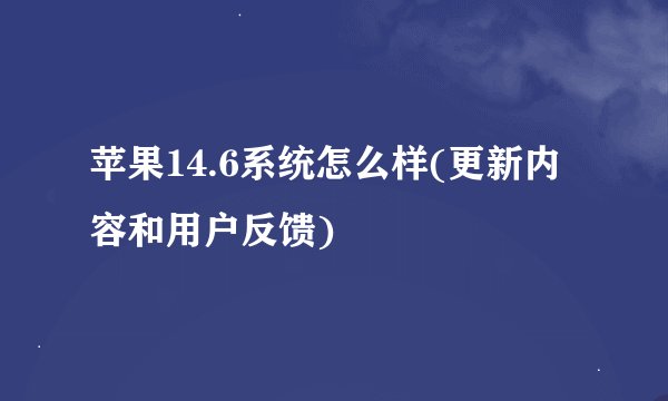 苹果14.6系统怎么样(更新内容和用户反馈)