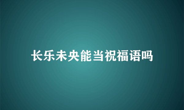 长乐未央能当祝福语吗