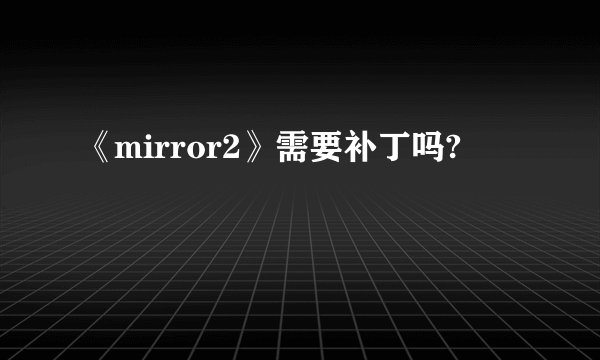 《mirror2》需要补丁吗?