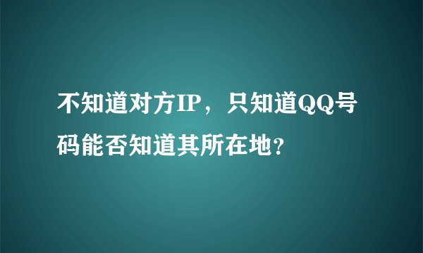 不知道对方IP，只知道QQ号码能否知道其所在地？