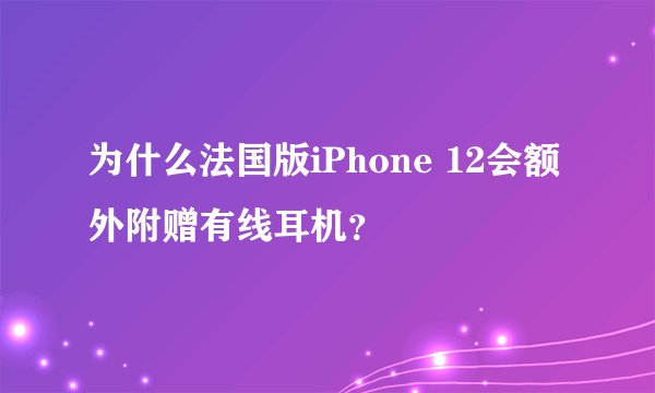 为什么法国版iPhone 12会额外附赠有线耳机？