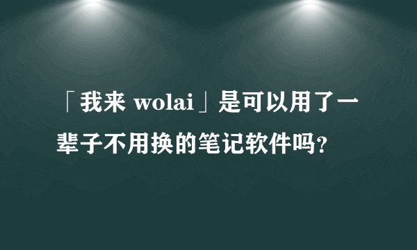 「我来 wolai」是可以用了一辈子不用换的笔记软件吗？