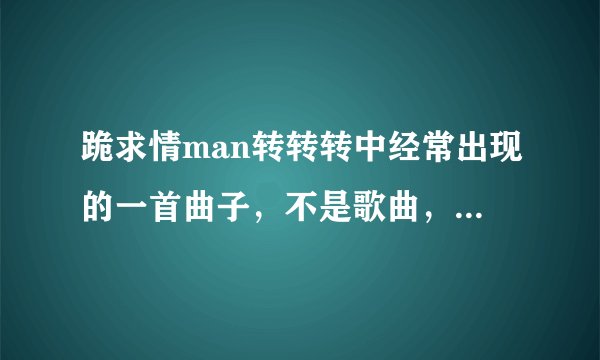 跪求情man转转转中经常出现的一首曲子，不是歌曲，没有歌词？