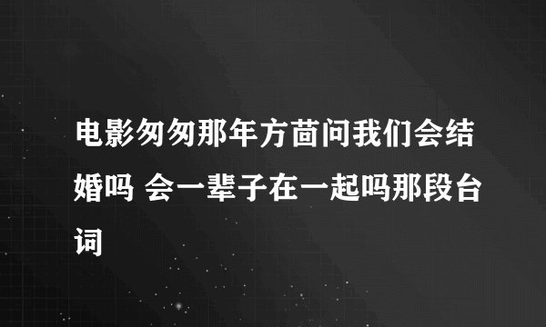 电影匆匆那年方茴问我们会结婚吗 会一辈子在一起吗那段台词