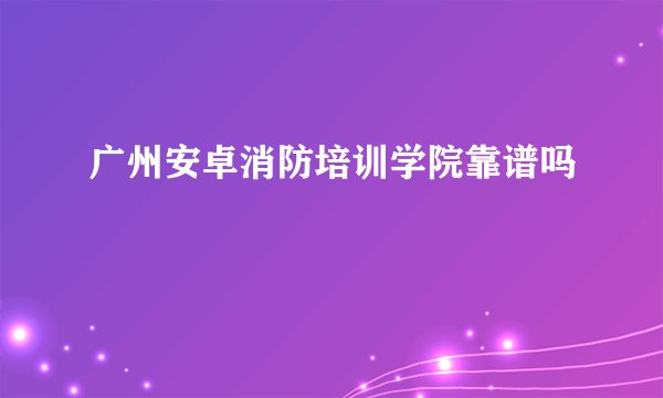 广州安卓消防培训学院靠谱吗