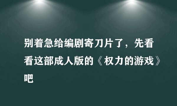 别着急给编剧寄刀片了，先看看这部成人版的《权力的游戏》吧