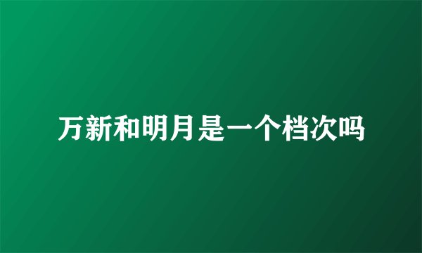 万新和明月是一个档次吗