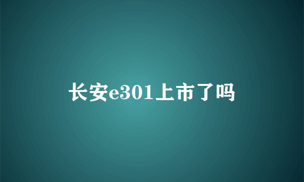 长安e301上市了吗