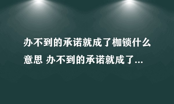 办不到的承诺就成了枷锁什么意思 办不到的承诺就成了枷锁意思是什么