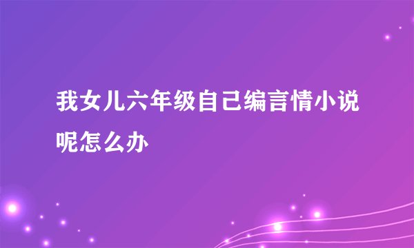 我女儿六年级自己编言情小说呢怎么办