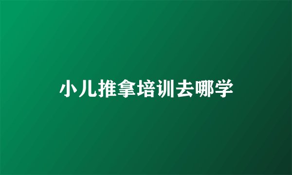 小儿推拿培训去哪学