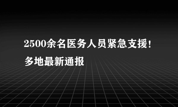 2500余名医务人员紧急支援！多地最新通报