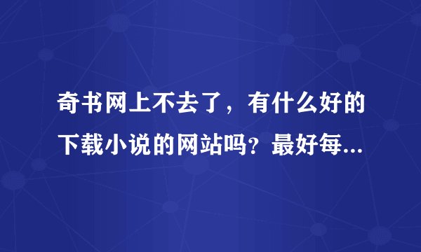 奇书网上不去了，有什么好的下载小说的网站吗？最好每天都有更新的