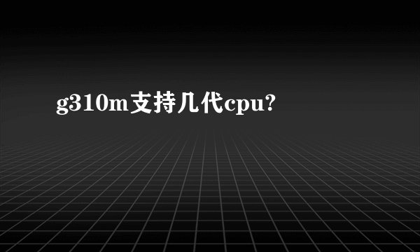 g310m支持几代cpu?
