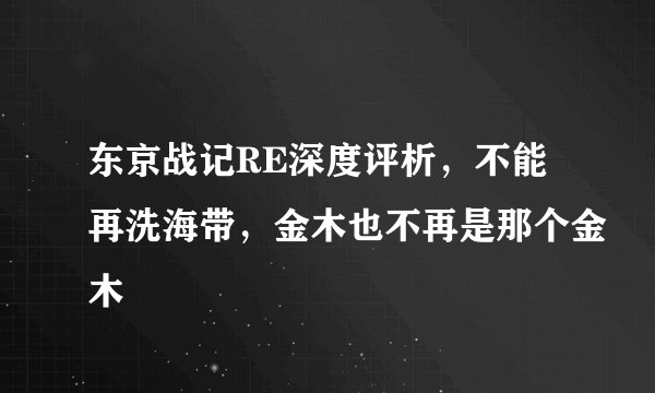 东京战记RE深度评析,不能再洗海带,金木也不再是那个金木