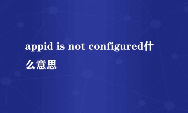 appid is not configured什么意思