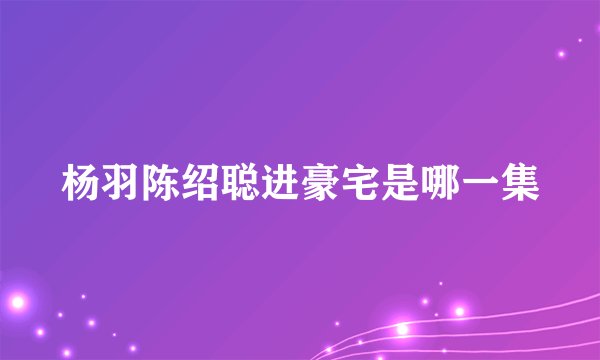杨羽陈绍聪进豪宅是哪一集