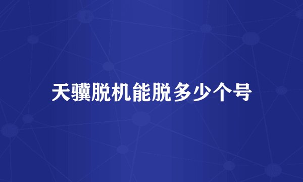 天骥脱机能脱多少个号