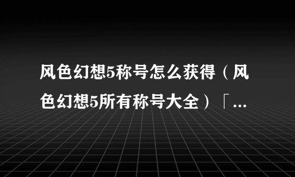 风色幻想5称号怎么获得（风色幻想5所有称号大全）「待收藏」
