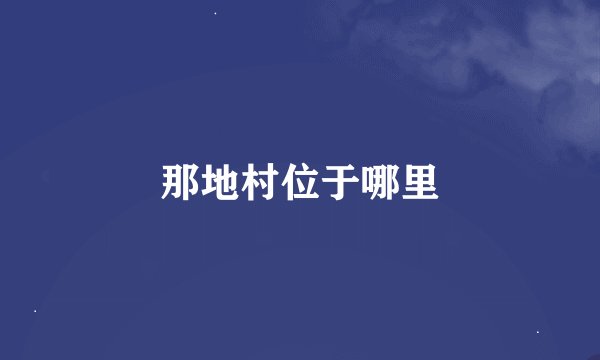 那地村位于哪里